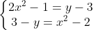 [tex]\left\{\begin{matrix}2x^2-1=y-3 & & \\ 3-y=x^2-2 & & \end{matrix}\right.[/tex]